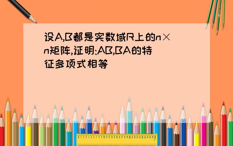 设A,B都是实数域R上的n×n矩阵,证明:AB,BA的特征多项式相等