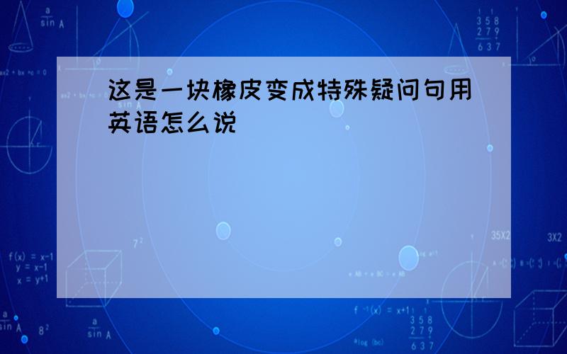 这是一块橡皮变成特殊疑问句用英语怎么说