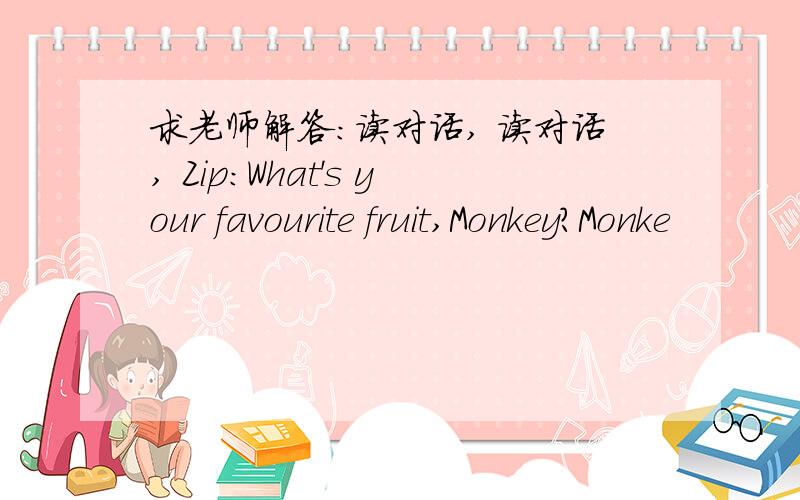 求老师解答：读对话, 读对话, Zip:What's your favourite fruit,Monkey?Monke