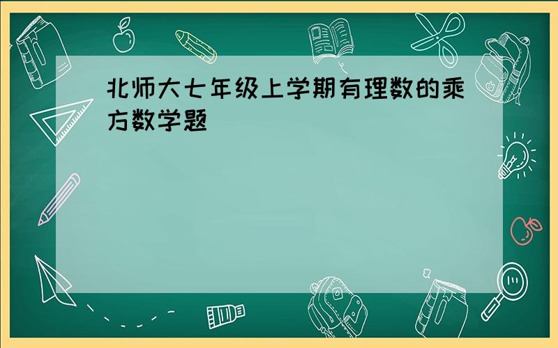 北师大七年级上学期有理数的乘方数学题