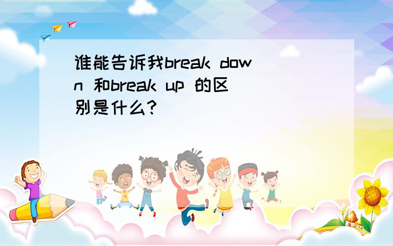 谁能告诉我break down 和break up 的区别是什么?