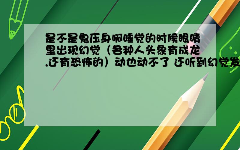 是不是鬼压身啊睡觉的时候眼睛里出现幻觉（各种人头象有成龙,还有恐怖的）动也动不了 还听到幻觉发出的声音说:你还蒙着眼睛干