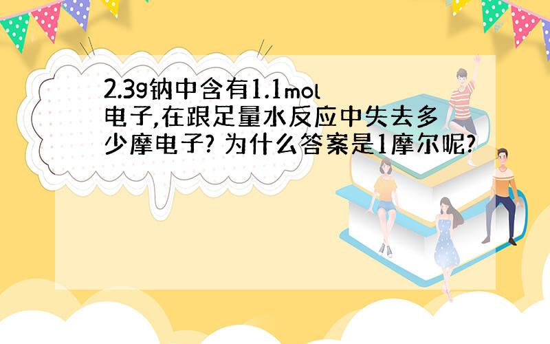 2.3g钠中含有1.1mol电子,在跟足量水反应中失去多少摩电子? 为什么答案是1摩尔呢?