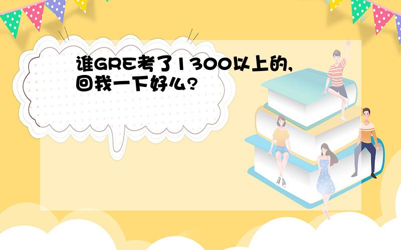 谁GRE考了1300以上的,回我一下好么?