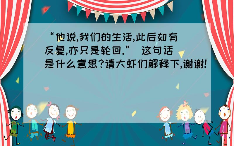 “他说,我们的生活,此后如有反复,亦只是轮回.” 这句话是什么意思?请大虾们解释下,谢谢!