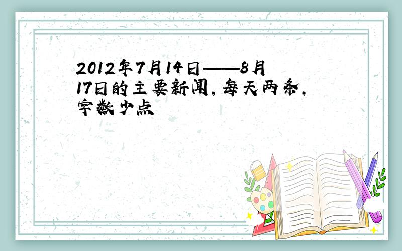 2012年7月14日——8月17日的主要新闻,每天两条,字数少点