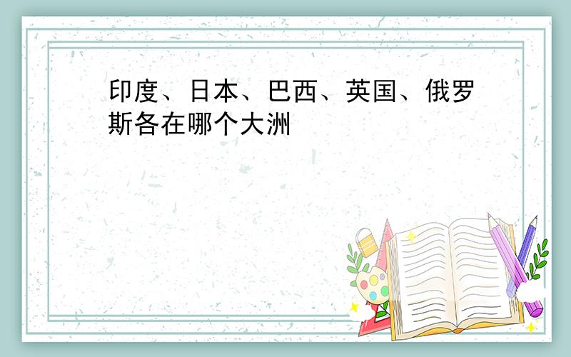 印度、日本、巴西、英国、俄罗斯各在哪个大洲