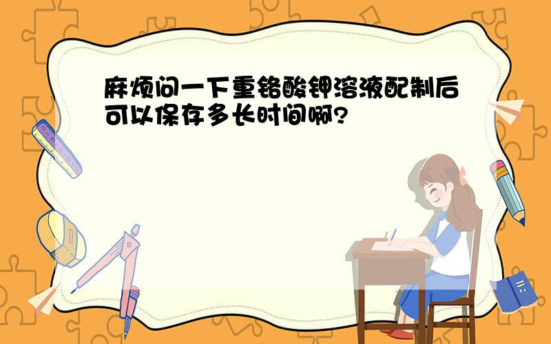 麻烦问一下重铬酸钾溶液配制后可以保存多长时间啊?