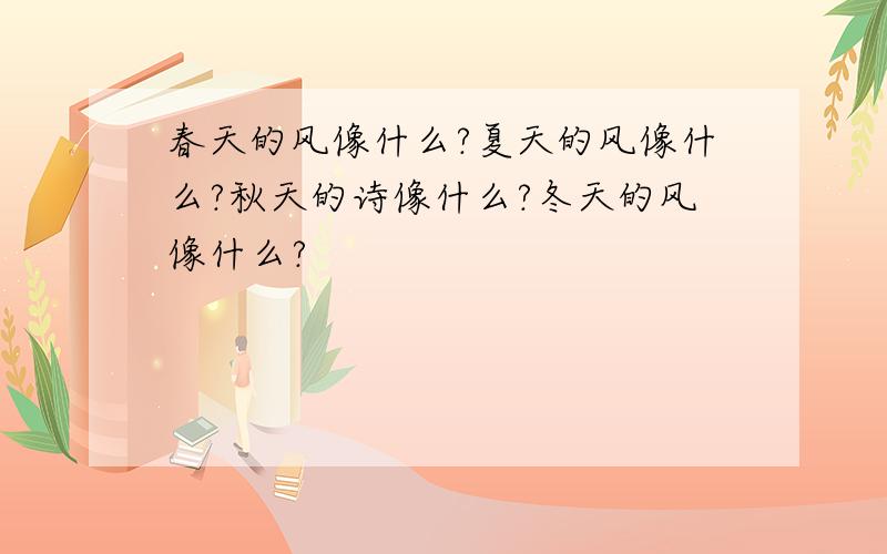 春天的风像什么?夏天的风像什么?秋天的诗像什么?冬天的风像什么?