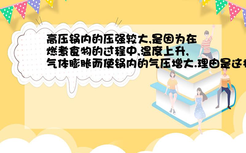 高压锅内的压强较大,是因为在燃煮食物的过程中,温度上升,气体膨胀而使锅内的气压增大.理由是这样吗