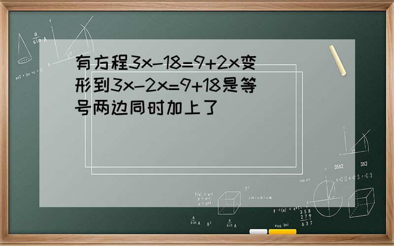 有方程3x-18=9+2x变形到3x-2x=9+18是等号两边同时加上了