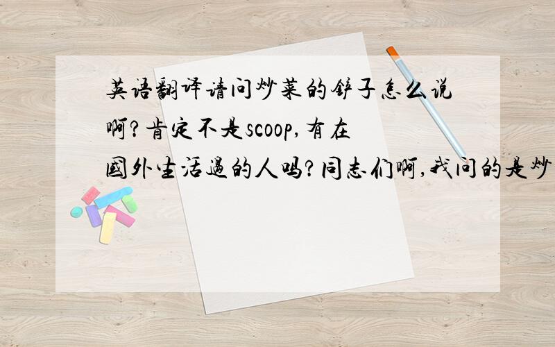 英语翻译请问炒菜的铲子怎么说啊?肯定不是scoop,有在国外生活过的人吗?同志们啊,我问的是炒菜的铲子!不是锅!就是翻腾