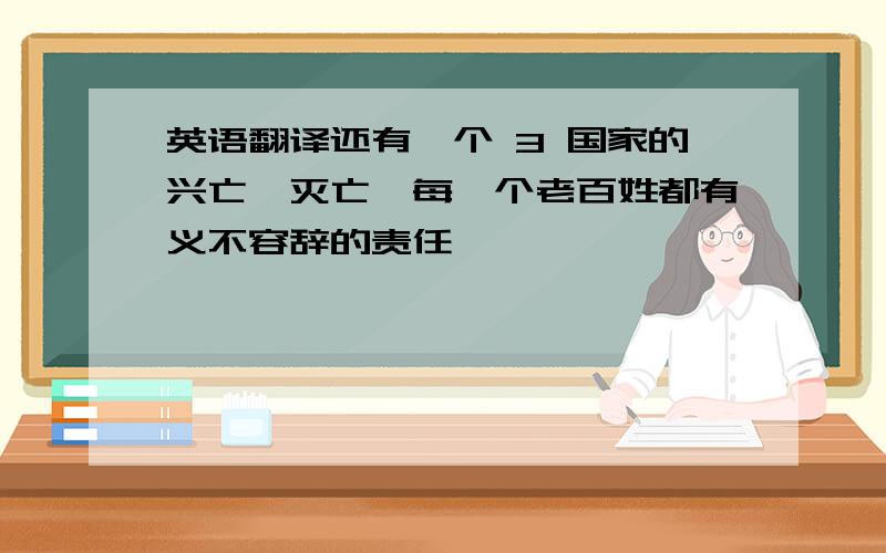 英语翻译还有一个 3 国家的兴亡,灭亡,每一个老百姓都有义不容辞的责任