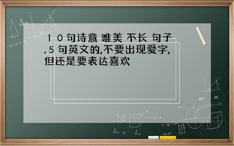 １０句诗意 唯美 不长 句子.５句英文的,不要出现爱字,但还是要表达喜欢