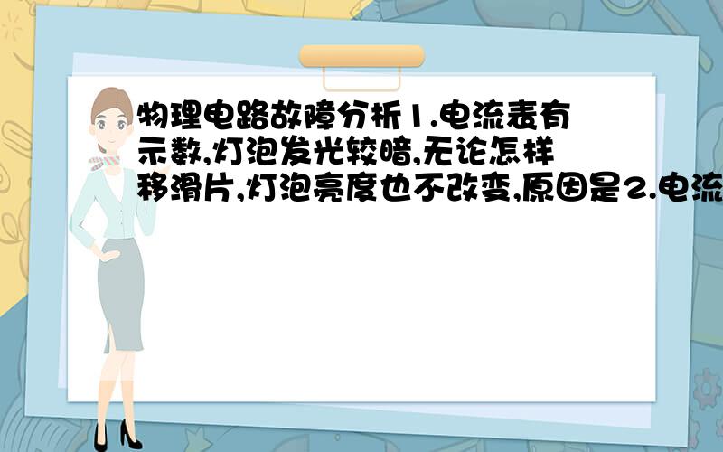 物理电路故障分析1.电流表有示数,灯泡发光较暗,无论怎样移滑片,灯泡亮度也不改变,原因是2.电流表有示数,移动滑片,电压