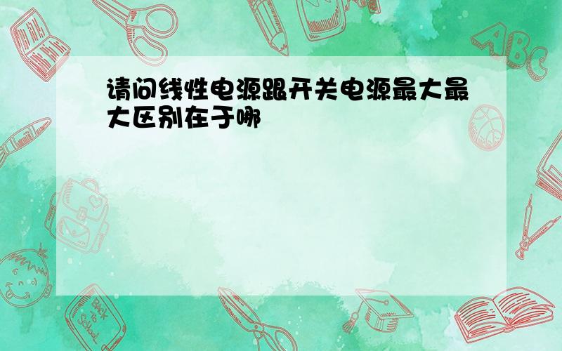 请问线性电源跟开关电源最大最大区别在于哪