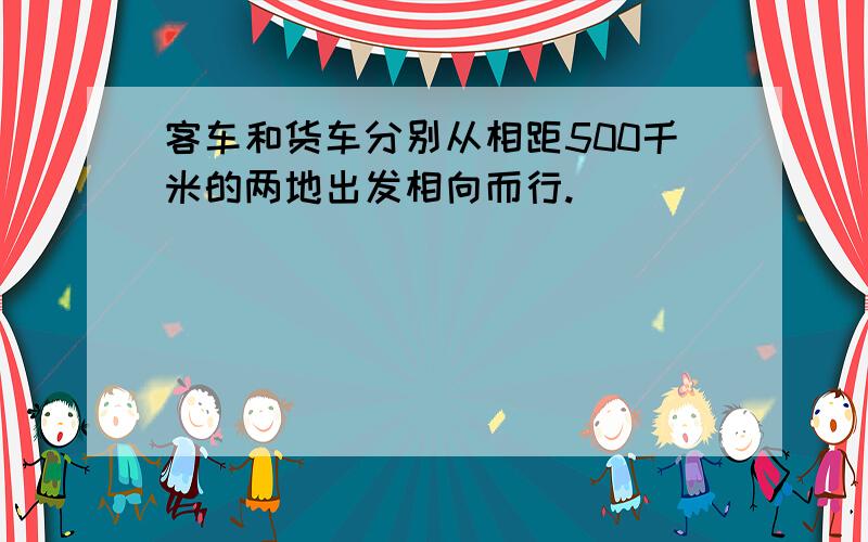 客车和货车分别从相距500千米的两地出发相向而行.