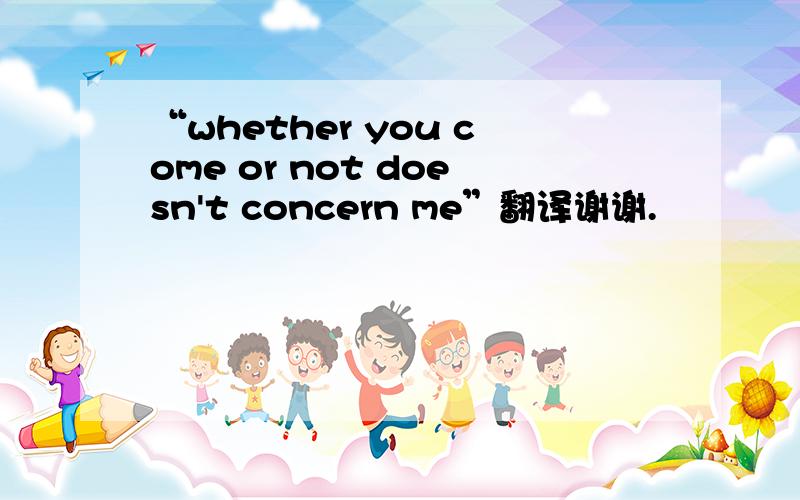 “whether you come or not doesn't concern me”翻译谢谢.