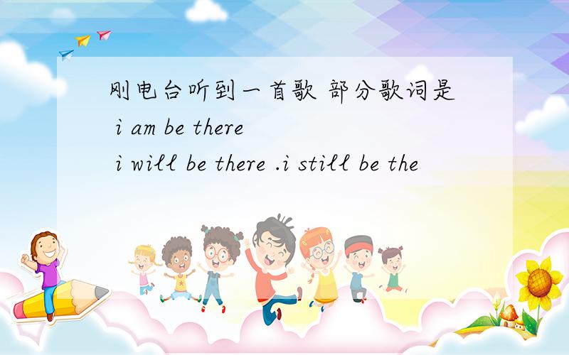 刚电台听到一首歌 部分歌词是 i am be there i will be there .i still be the