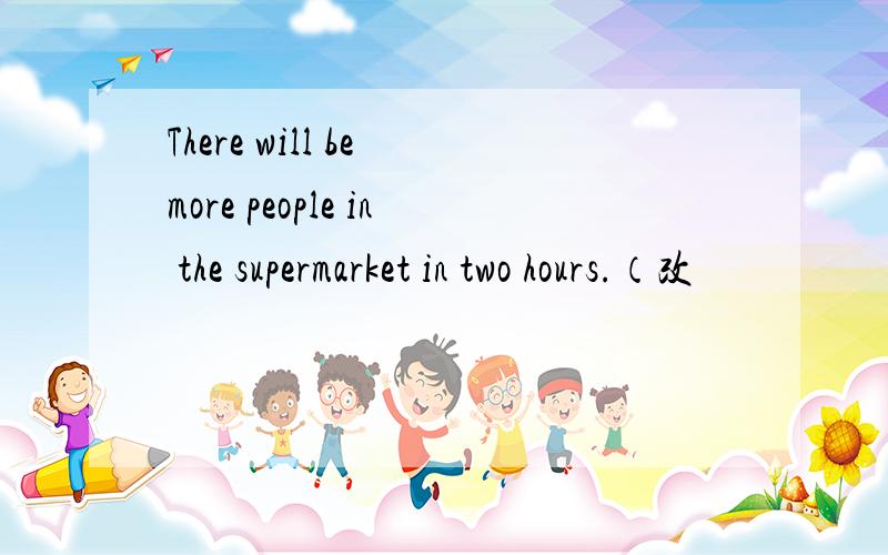 There will be more people in the supermarket in two hours.（改