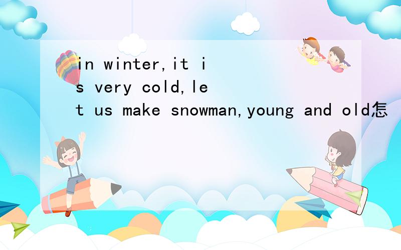 in winter,it is very cold,let us make snowman,young and old怎