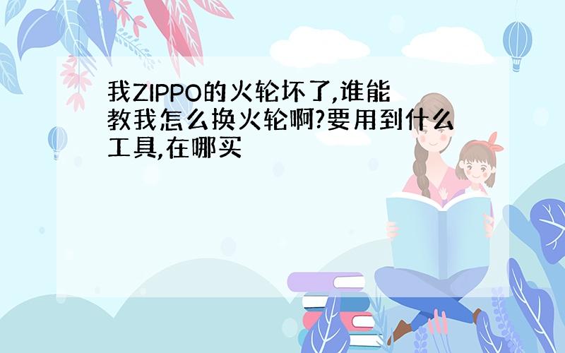 我ZIPPO的火轮坏了,谁能教我怎么换火轮啊?要用到什么工具,在哪买