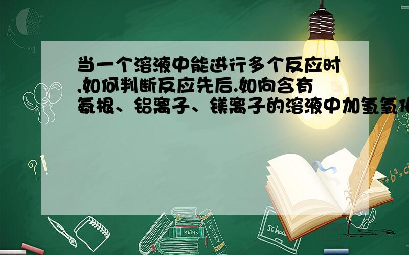 当一个溶液中能进行多个反应时,如何判断反应先后.如向含有氨根、铝离子、镁离子的溶液中加氢氧化钠