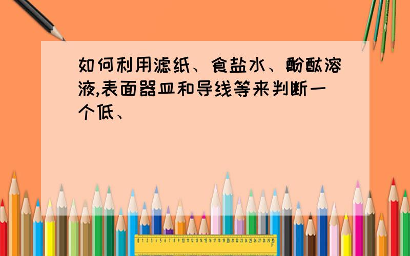 如何利用滤纸、食盐水、酚酞溶液,表面器皿和导线等来判断一个低、