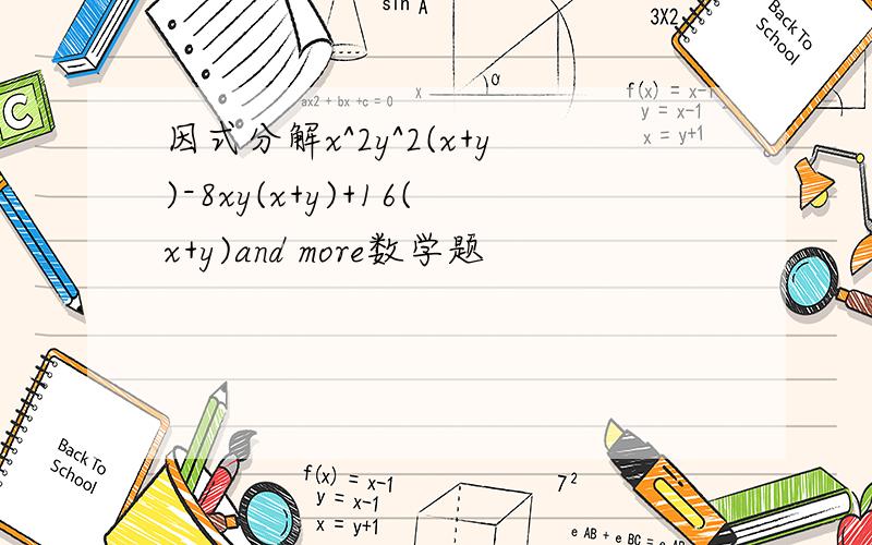 因式分解x^2y^2(x+y)-8xy(x+y)+16(x+y)and more数学题