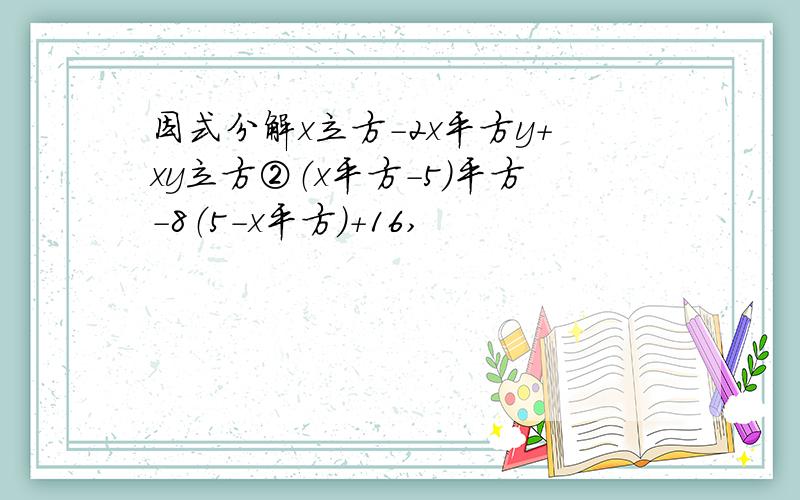因式分解x立方-2x平方y+xy立方②（x平方-5）平方-8（5-x平方）+16,