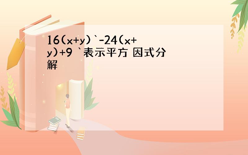 16(x+y)`-24(x+y)+9 `表示平方 因式分解