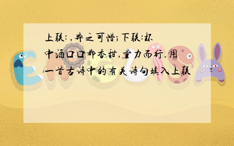 上联: ,弃之可惜；下联:杯中酒口口都香甜,量力而行.用一首古诗中的有关诗句填入上联