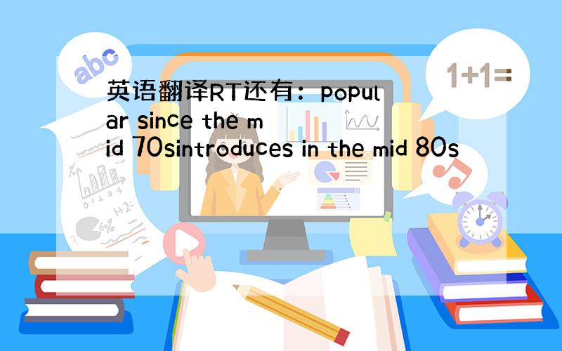 英语翻译RT还有：popular since the mid 70sintroduces in the mid 80s