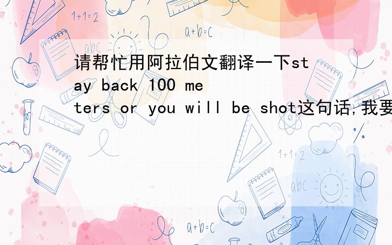 请帮忙用阿拉伯文翻译一下stay back 100 meters or you will be shot这句话,我要把这