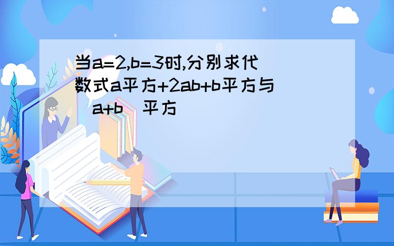 当a=2,b=3时,分别求代数式a平方+2ab+b平方与（a+b）平方