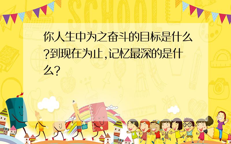 你人生中为之奋斗的目标是什么?到现在为止,记忆最深的是什么?