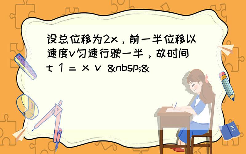 设总位移为2x，前一半位移以速度v匀速行驶一半，故时间 t 1 = x v  &