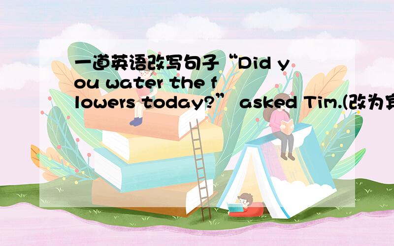 一道英语改写句子“Did you water the flowers today?” asked Tim.(改为宾语从句