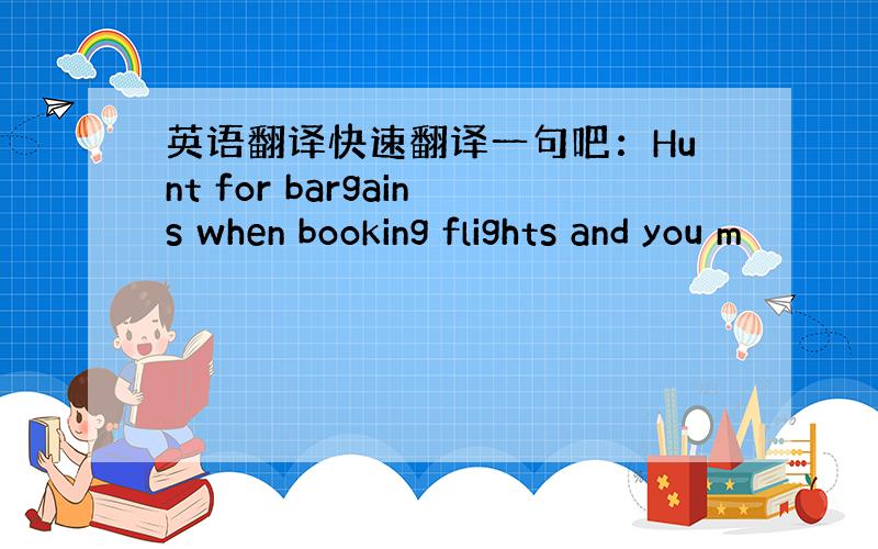 英语翻译快速翻译一句吧：Hunt for bargains when booking flights and you m