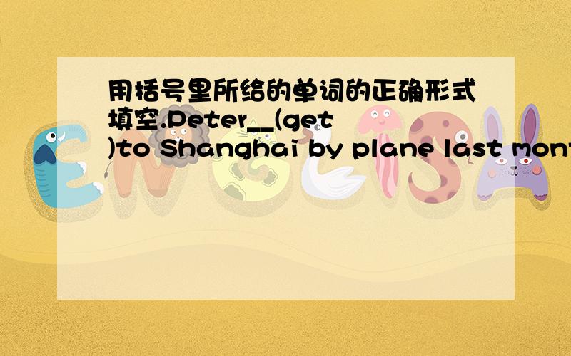 用括号里所给的单词的正确形式填空.Peter__(get)to Shanghai by plane last month