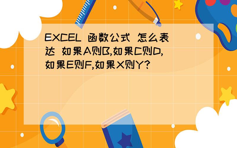 EXCEL 函数公式 怎么表达 如果A则B,如果C则D,如果E则F,如果X则Y?