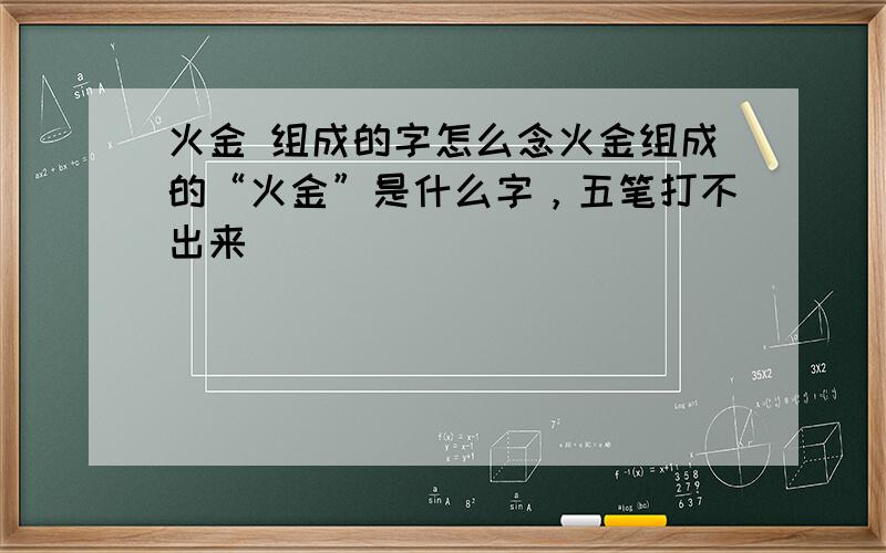 火金 组成的字怎么念火金组成的“火金”是什么字，五笔打不出来