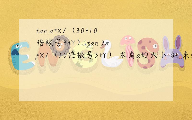 tan a=X/（30+10倍根号3+Y） tan 2a=X/（10倍根号3+Y） 求角a的大小 和 未知数X