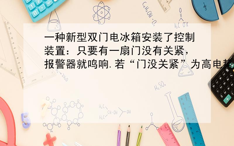 一种新型双门电冰箱安装了控制装置：只要有一扇门没有关紧，报警器就鸣响.若“门没关紧”为高电势，报警器接地，则能正确表示该