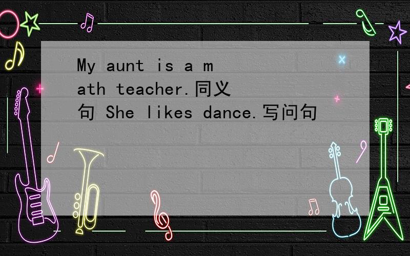 My aunt is a math teacher.同义句 She likes dance.写问句