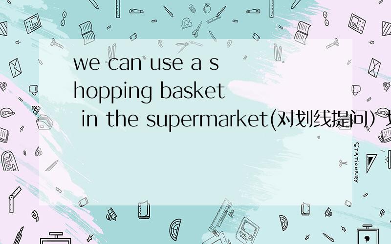 we can use a shopping basket in the supermarket(对划线提问）划的是 a