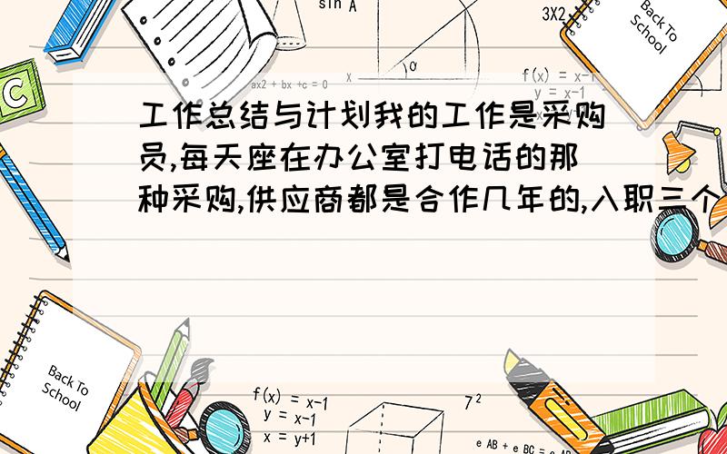 工作总结与计划我的工作是采购员,每天座在办公室打电话的那种采购,供应商都是合作几年的,入职三个月,以前也没接触这行,我每