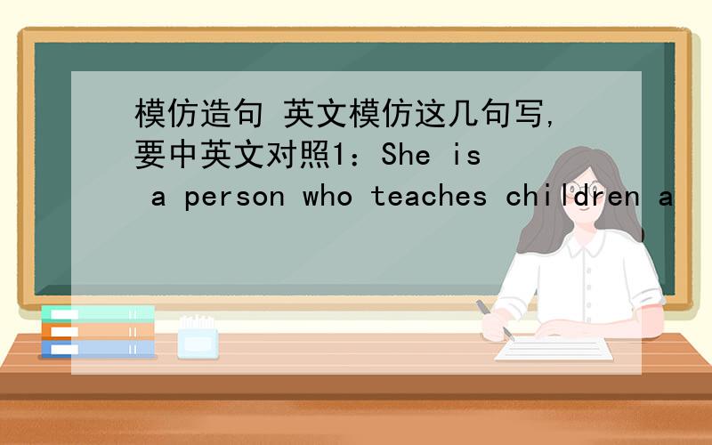 模仿造句 英文模仿这几句写,要中英文对照1：She is a person who teaches children a