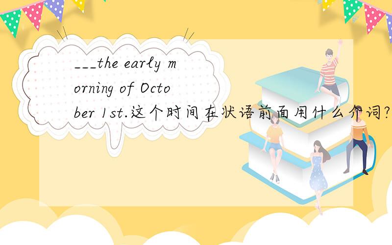 ___the early morning of October 1st.这个时间在状语前面用什么介词?