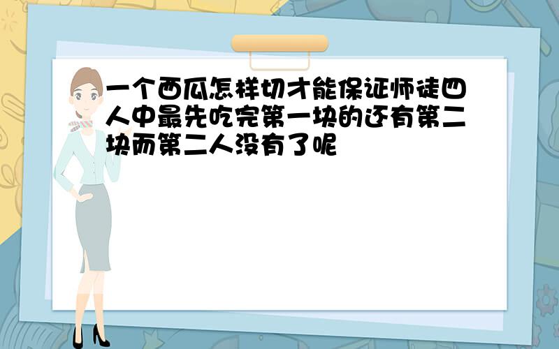 一个西瓜怎样切才能保证师徒四人中最先吃完第一块的还有第二块而第二人没有了呢